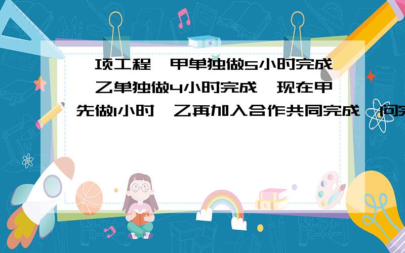 一项工程,甲单独做5小时完成,乙单独做4小时完成,现在甲先做1小时,乙再加入合作共同完成,问完成此项工程共需多少小时?用一元一次方程解.