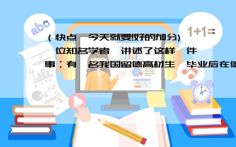 （快点,今天就要!好的加分)一位知名学者,讲述了这样一件事：有一名我国留德高材生,毕业后在德国四处求③一个人的信誉、人格当然要靠自觉去做,但如果全凭自觉,怕是就很难人人都自觉,