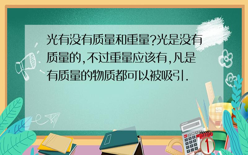 光有没有质量和重量?光是没有质量的,不过重量应该有,凡是有质量的物质都可以被吸引.