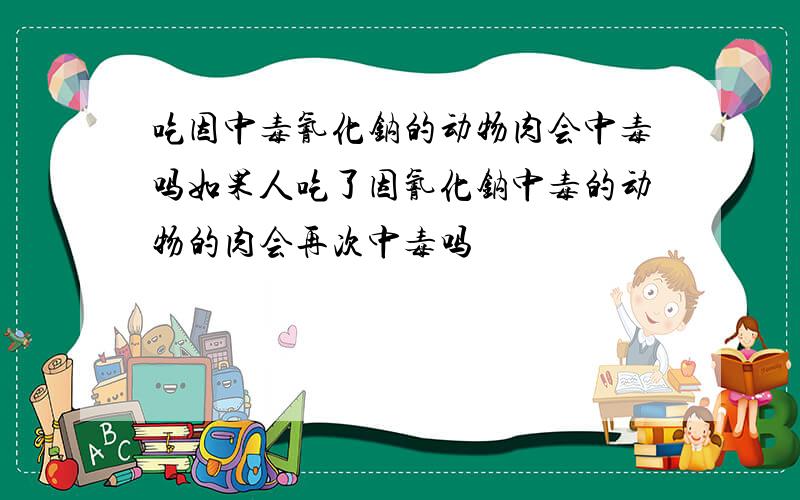 吃因中毒氰化钠的动物肉会中毒吗如果人吃了因氰化钠中毒的动物的肉会再次中毒吗