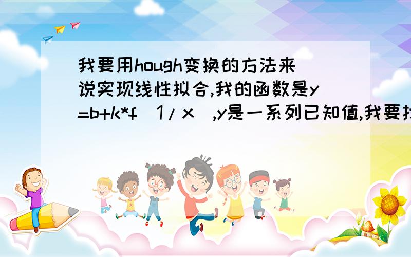 我要用hough变换的方法来说实现线性拟合,我的函数是y=b+k*f(1/x),y是一系列已知值,我要找到一个合适的x值使,该函数线性拟合最好,该怎样来实现啊?