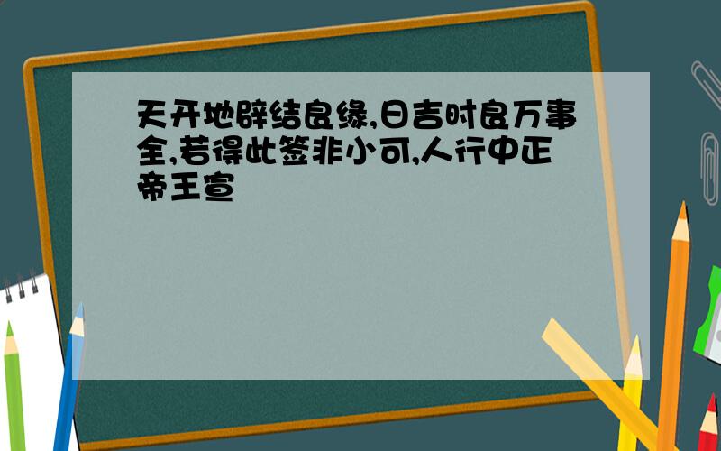 天开地辟结良缘,日吉时良万事全,若得此签非小可,人行中正帝王宣