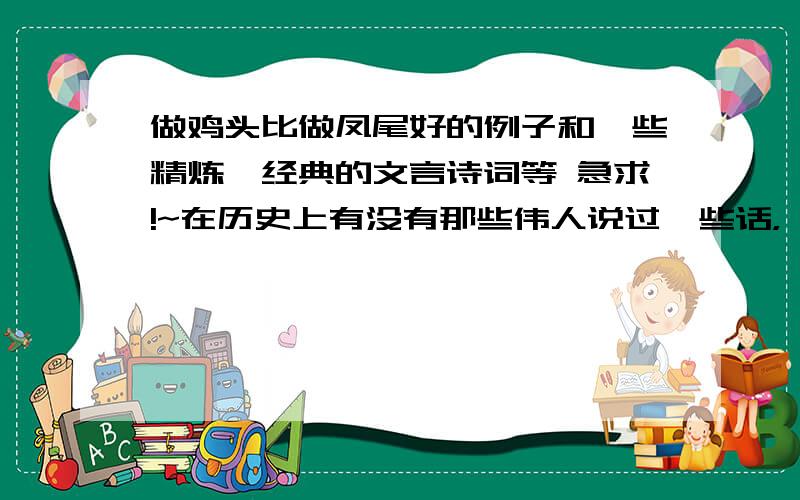 做鸡头比做凤尾好的例子和一些精炼,经典的文言诗词等 急求!~在历史上有没有那些伟人说过一些话，一些事来证明“做鸡头比做凤尾好”？亲们，有没有什么名人名言之类的话，支持这个观