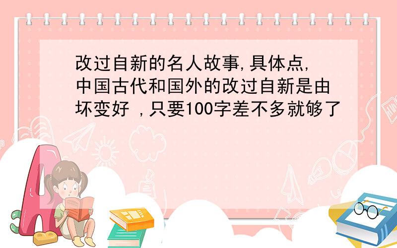 改过自新的名人故事,具体点,中国古代和国外的改过自新是由坏变好 ,只要100字差不多就够了