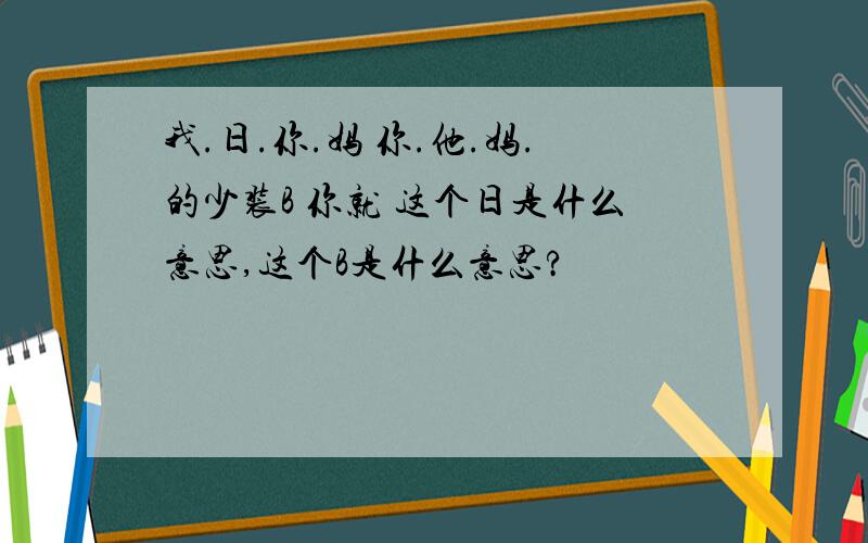 我.日.你.妈 你.他.妈.的少装B 你就 这个日是什么意思,这个B是什么意思?