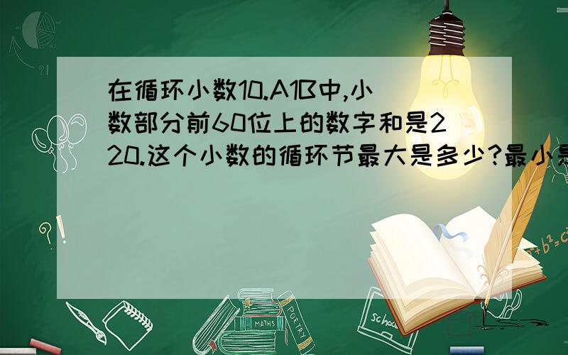 在循环小数10.A1B中,小数部分前60位上的数字和是220.这个小数的循环节最大是多少?最小是多少?（A,B是不为0的自然数）