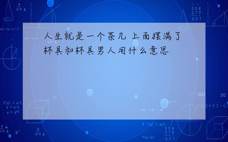 人生就是一个茶几 上面摆满了杯具和杯具男人用什么意思