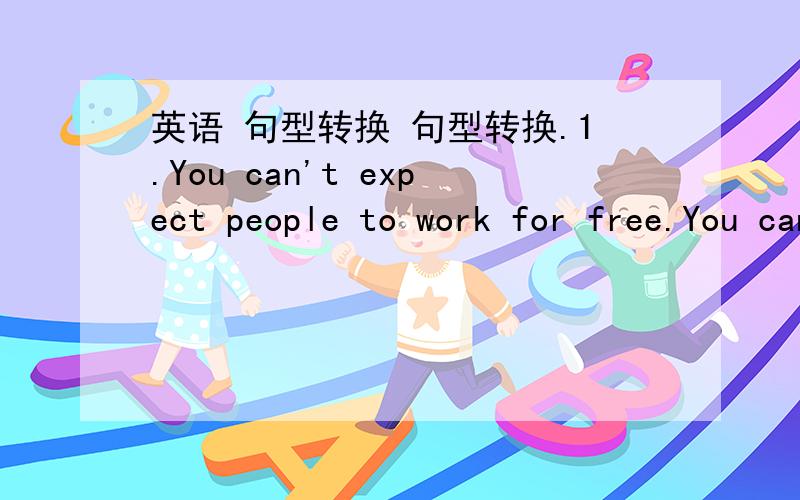 英语 句型转换 句型转换.1.You can't expect people to work for free.You can't expect people to work ___ ___ ___.2.Miss Li gave the lesson to us,and we loved the lessons.We loved the lessons ___ ___ ___ by Miss Li.3.Upon finishing has studies,