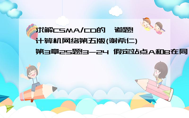 求解CSMA/CD的一道题!计算机网络第五版(谢希仁) 第3章25题!3-24 假定站点A和B在同一个10Mb/s以太网网段上.这两个站点之间的传播时延为225比特时间.现假定A开始发送一帧,并且在A发送结束之前B也