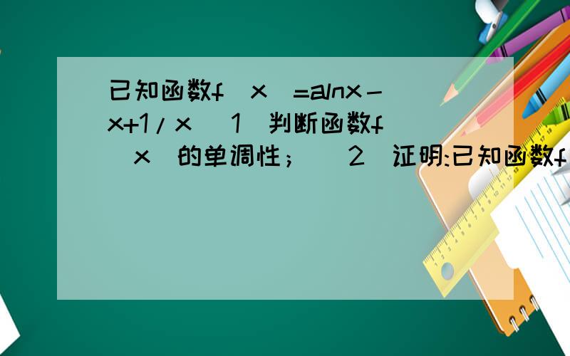 已知函数f（x）=alnx－x+1/x （1）判断函数f(x)的单调性； (2)证明:已知函数f（x）=alnx－x+1/x（1）判断函数f(x)的单调性；(2)证明:x＞0时,ln(1+1/x)＜1/（x^2＋x）^1/2