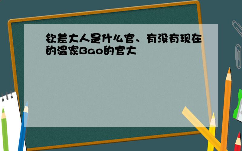 钦差大人是什么官、有没有现在的温家Bao的官大