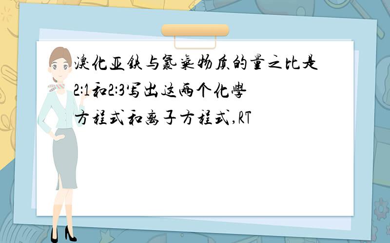 溴化亚铁与氯气物质的量之比是2:1和2:3写出这两个化学方程式和离子方程式,RT