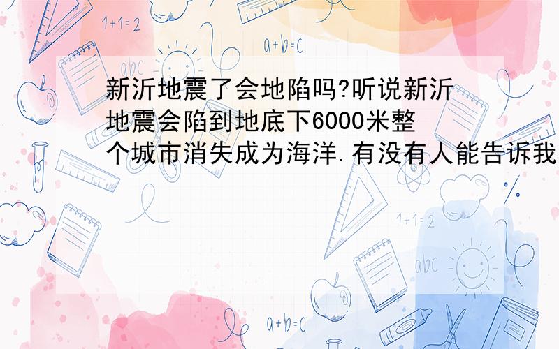 新沂地震了会地陷吗?听说新沂地震会陷到地底下6000米整个城市消失成为海洋.有没有人能告诉我是真是假啊?有科学的理由发布下啊