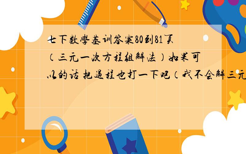 七下数学基训答案80到81页（三元一次方程组解法）如果可以的话 把过程也打一下吧（我不会解三元一次方程组,真不好意思）..尽量今天发过来吧