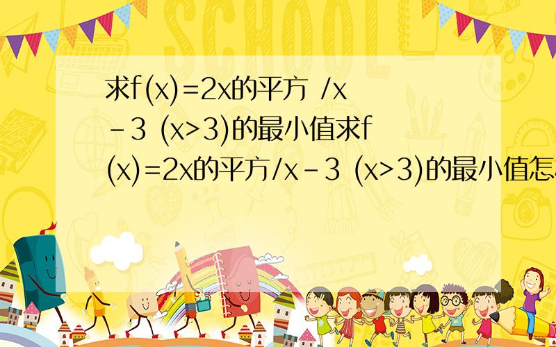 求f(x)=2x的平方 /x-3 (x>3)的最小值求f(x)=2x的平方/x-3 (x>3)的最小值怎样一步步求