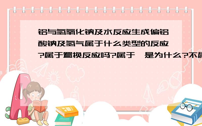 铝与氢氧化钠及水反应生成偏铝酸钠及氢气属于什么类型的反应?属于置换反应吗?属于,是为什么?不属于,又是为什么?