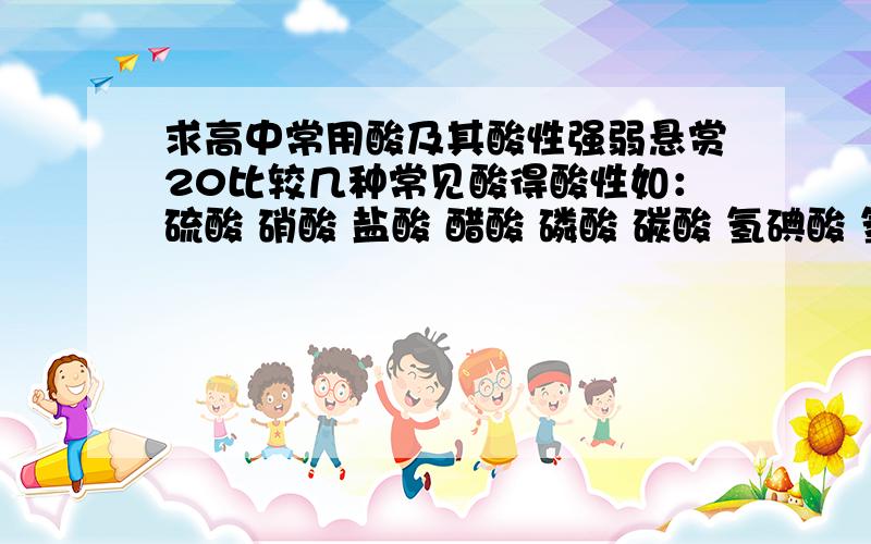 求高中常用酸及其酸性强弱悬赏20比较几种常见酸得酸性如：硫酸 硝酸 盐酸 醋酸 磷酸 碳酸 氢碘酸 氢溴酸 氢氟酸 亚硫酸 次氯酸 硅酸 高氯酸 氯酸 亚氯酸 氢硫酸 等 抱歉一打就打了这么多