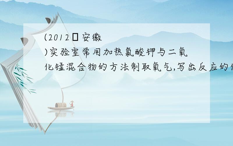 (2012•安徽)实验室常用加热氯酸钾与二氧化锰混合物的方法制取氧气,写出反应的化学方程式:（2012•安徽）实验室常用加热氯酸钾与二氧化锰混合物的方法制取氧气,写出反应的化学方