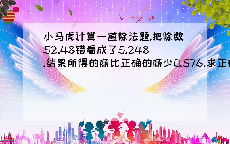 小马虎计算一道除法题,把除数52.48错看成了5.248.结果所得的商比正确的商少0.576.求正确的商.