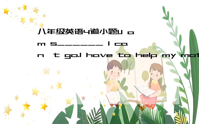 八年级英语4道小题1.I am s______ I can't go.I have to help my mother do the housework.2.Hi farther had r_______ a busy week.3.Let's study for the science test.(同义句)______ _______ ________ for the science test.4.My father come back home a