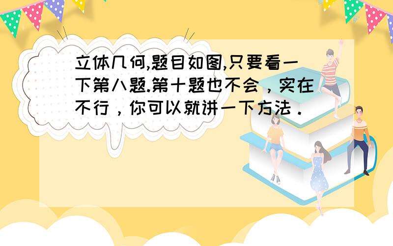 立体几何,题目如图,只要看一下第八题.第十题也不会，实在不行，你可以就讲一下方法。