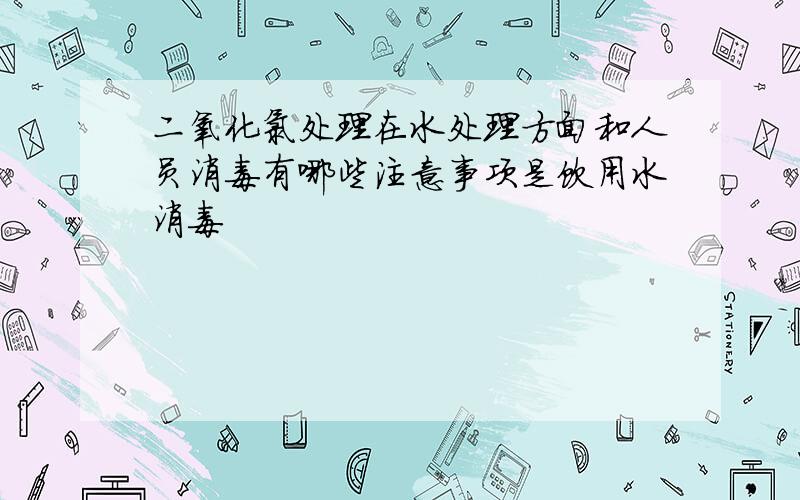 二氧化氯处理在水处理方面和人员消毒有哪些注意事项是饮用水消毒