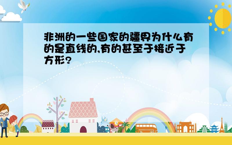 非洲的一些国家的疆界为什么有的是直线的,有的甚至于接近于方形?