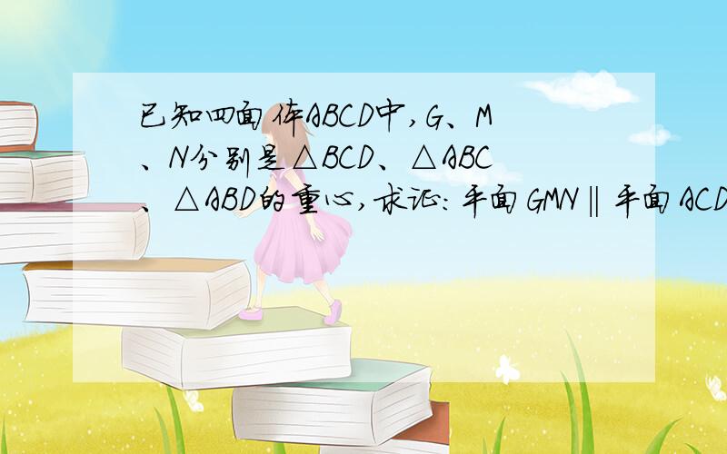 已知四面体ABCD中,G、M、N分别是△BCD、△ABC、△ABD的重心,求证：平面GMN‖平面ACD.