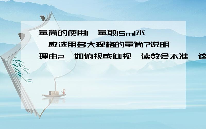 量筒的使用1、量取15ml水,应选用多大规格的量筒?说明理由2、如俯视或仰视,读数会不准,这是为什么?