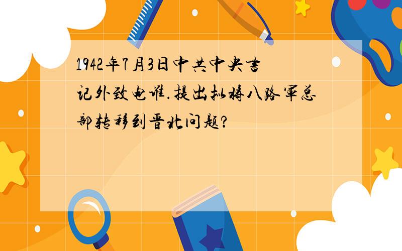 1942年7月3日中共中央书记外致电谁.提出拟将八路军总部转移到晋北问题?