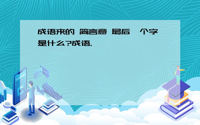 成语来的 简言意 最后一个字是什么?成语.