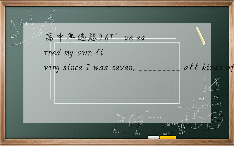 高中单选题26I’ve earned my own living since I was seven, _________ all kinds of jobs.A. doing   B. having done C. to do    D. to have done答案及原因,谢谢啦!请放心回答我会及时采纳!