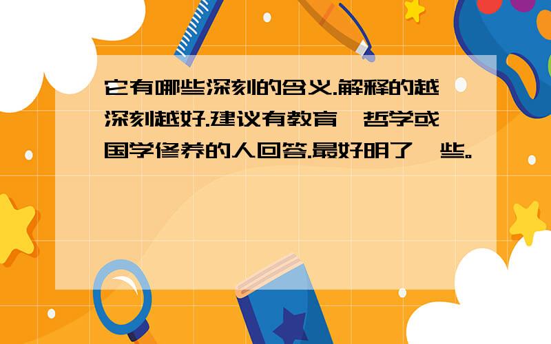 它有哪些深刻的含义.解释的越深刻越好.建议有教育、哲学或国学修养的人回答.最好明了一些。