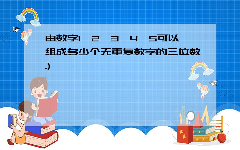 由数字1,2,3,4,5可以组成多少个无重复数字的三位数.)