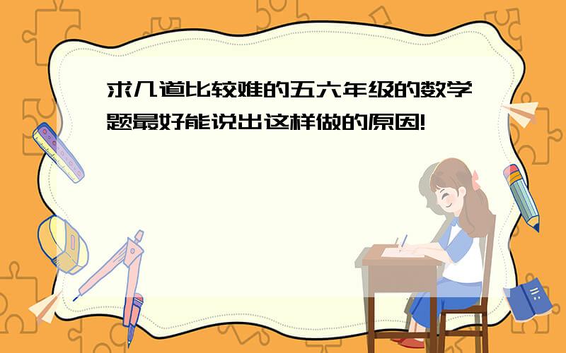 求几道比较难的五六年级的数学题最好能说出这样做的原因!