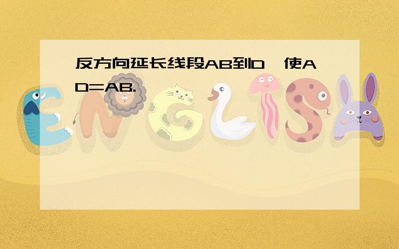 反方向延长线段AB到D,使AD=AB.