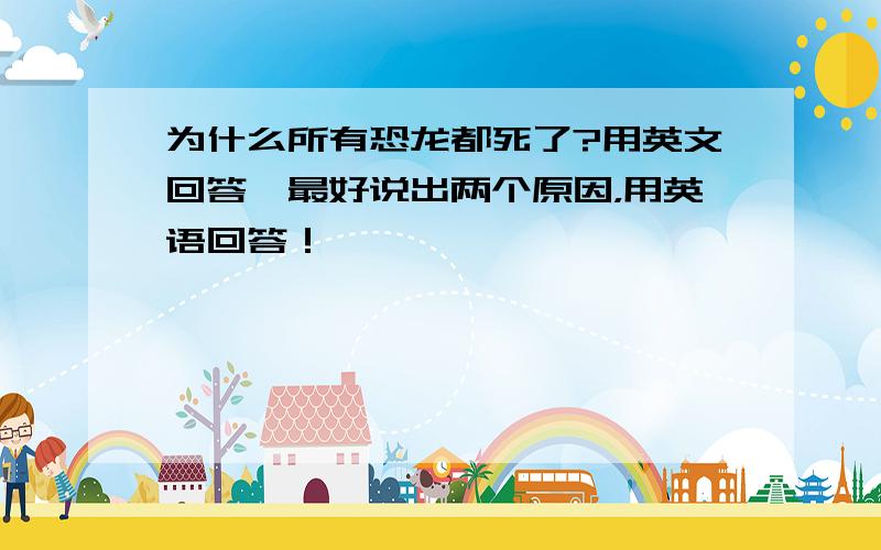 为什么所有恐龙都死了?用英文回答,最好说出两个原因，用英语回答！