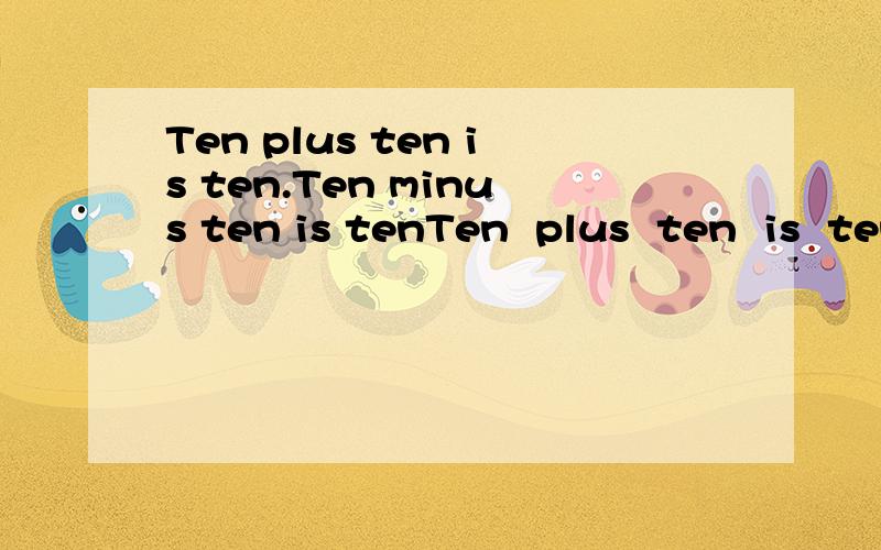 Ten plus ten is ten.Ten minus ten is tenTen  plus  ten  is  ten.Ten  minus   ten  is  ten.打—日常用品.(用中文写 出答案)