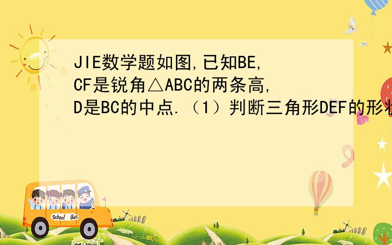 JIE数学题如图,已知BE,CF是锐角△ABC的两条高,D是BC的中点.（1）判断三角形DEF的形状,并加以证明.（2）要使三角形DEF为等边三角形,三角形ABC必须满足什么条件?并说明理由.