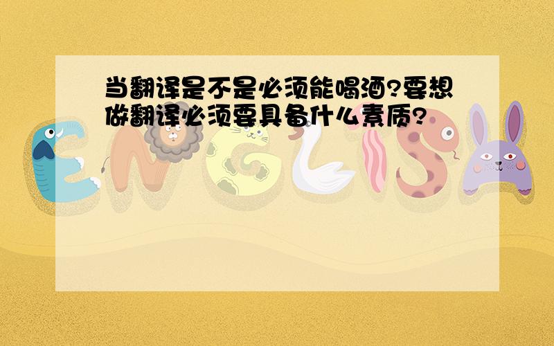 当翻译是不是必须能喝酒?要想做翻译必须要具备什么素质?