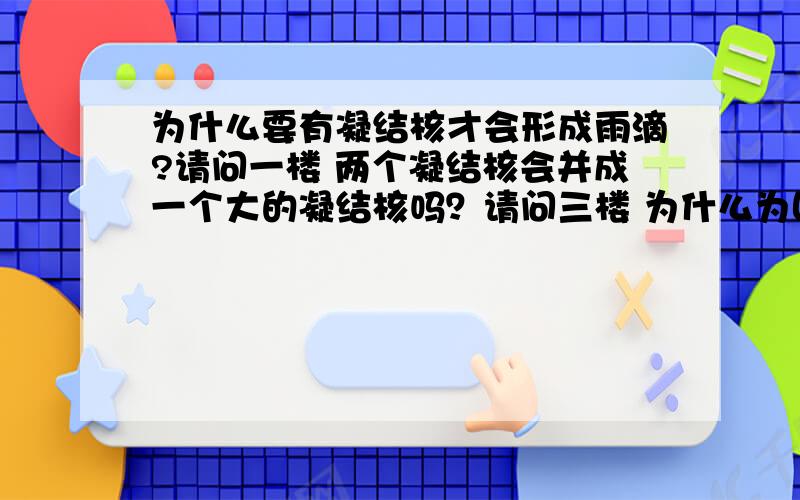 为什么要有凝结核才会形成雨滴?请问一楼 两个凝结核会并成一个大的凝结核吗？请问三楼 为什么为固体，就很难合并？凝结是液态的意思吗？为什么灰尘杂质大多具有吸湿性？请问四楼 气