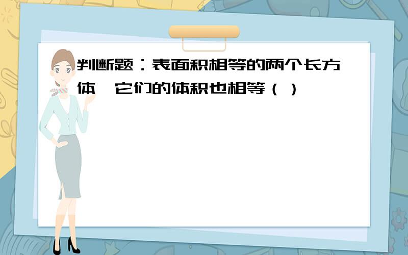 判断题：表面积相等的两个长方体,它们的体积也相等（）