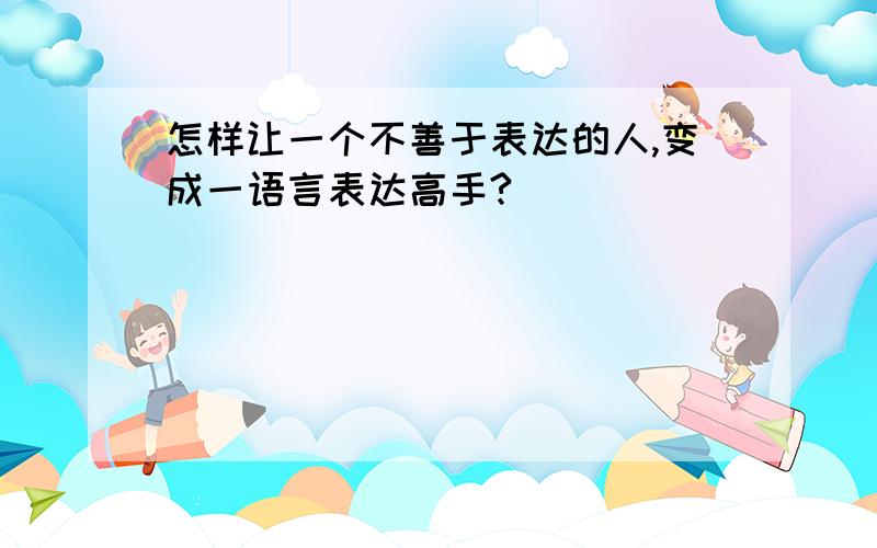 怎样让一个不善于表达的人,变成一语言表达高手?