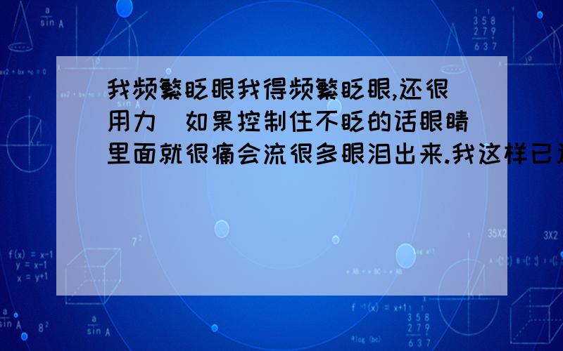 我频繁眨眼我得频繁眨眼,还很用力（如果控制住不眨的话眼睛里面就很痛会流很多眼泪出来.我这样已近有8-9年了    有时候眨得比较厉害有时没那么厉害.      不知道有什么办法可以治疗   现