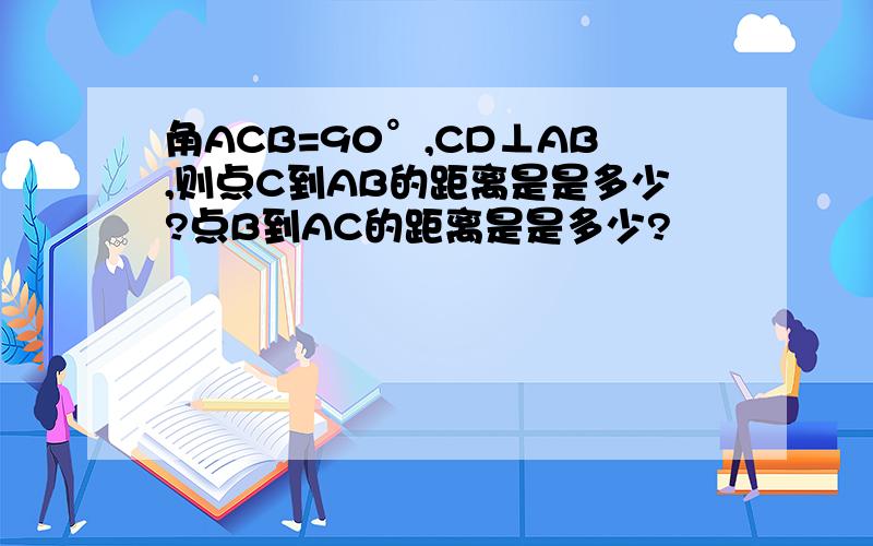 角ACB=90°,CD⊥AB,则点C到AB的距离是是多少?点B到AC的距离是是多少?