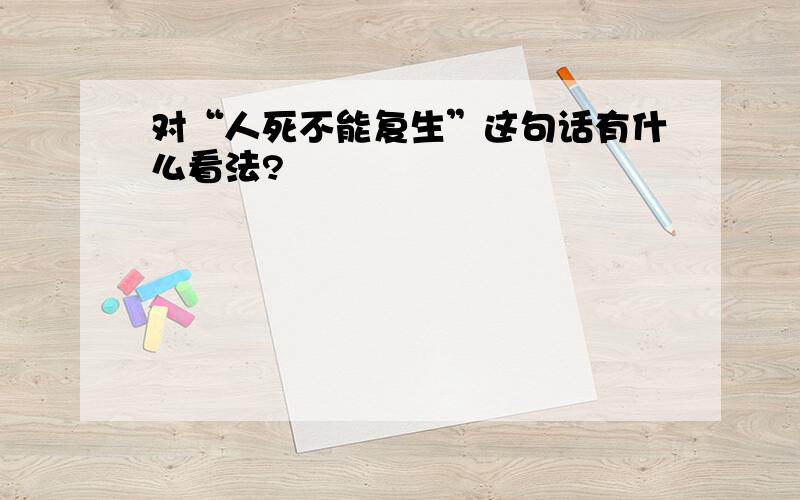 对“人死不能复生”这句话有什么看法?