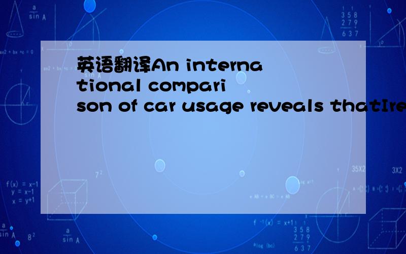 英语翻译An international comparison of car usage reveals thatIreland has the highest levels of car usage in the EU withthe average car in Ireland travelling 24,400 km/annum.This is 70% higher than France and Germany and 50%higher than Britain.Fur