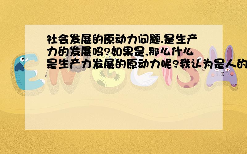 社会发展的原动力问题.是生产力的发展吗?如果是,那么什么是生产力发展的原动力呢?我认为是人的欲望.这似乎又是唯心主义.