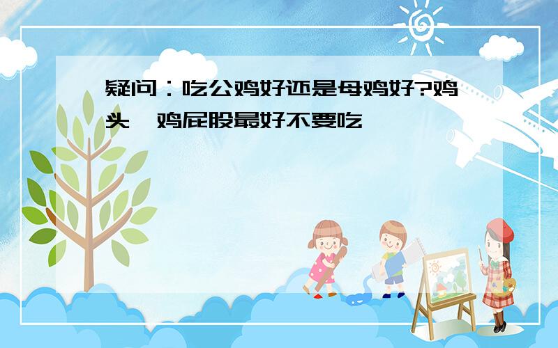 疑问：吃公鸡好还是母鸡好?鸡头、鸡屁股最好不要吃