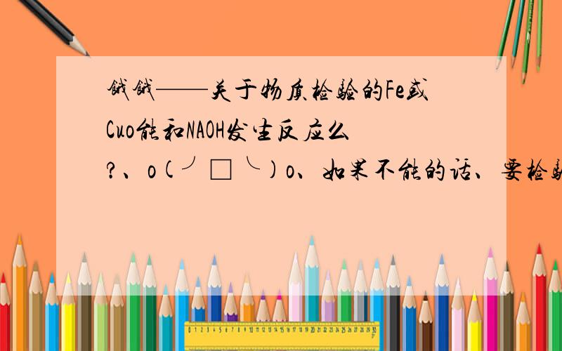 饿饿——关于物质检验的Fe或Cuo能和NAOH发生反应么?、o(╯□╰)o、如果不能的话、要检验FE CUO 已知,NAOH,NA2CO3,石蕊溶液,稀硫酸、硫酸钠、该怎么办请务必解释清楚点、我太白痴了——